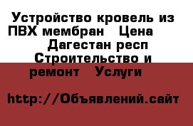 Устройство кровель из ПВХ мембран › Цена ­ 200 - Дагестан респ. Строительство и ремонт » Услуги   